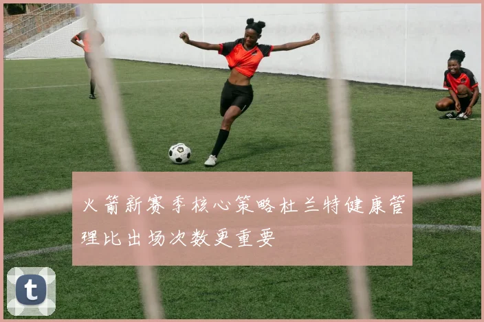 火箭新赛季核心策略杜兰特健康管理比出场次数更重要