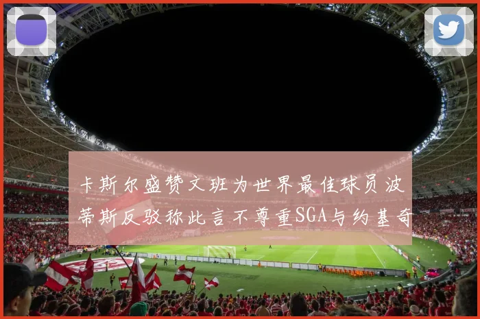 卡斯尔盛赞文班为世界最佳球员波蒂斯反驳称此言不尊重SGA与约基奇