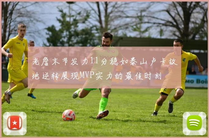 老詹末节发力11分稳如泰山卢卡故地逆转展现MVP实力的最佳时刻