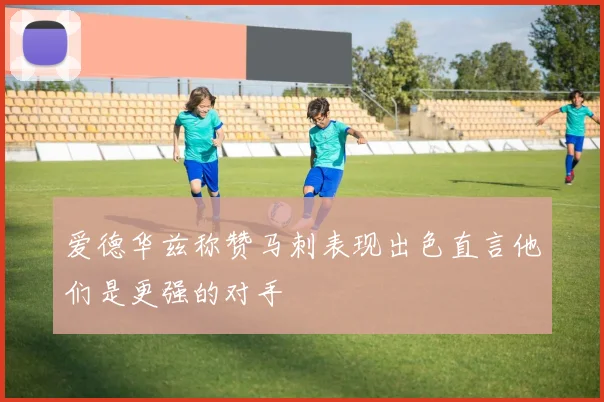 爱德华兹称赞马刺表现出色直言他们是更强的对手