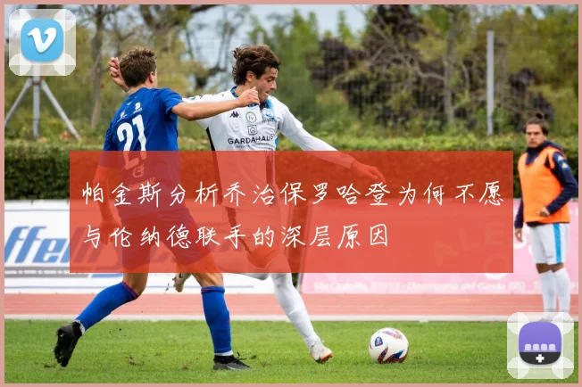 帕金斯分析乔治保罗哈登为何不愿与伦纳德联手的深层原因