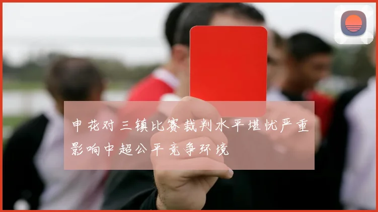 申花对三镇比赛裁判水平堪忧严重影响中超公平竞争环境