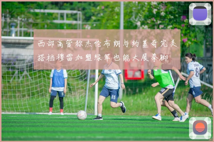 西部高管称杰伦布朗与约基奇完美搭档穆雷加盟绿军也能大展拳脚