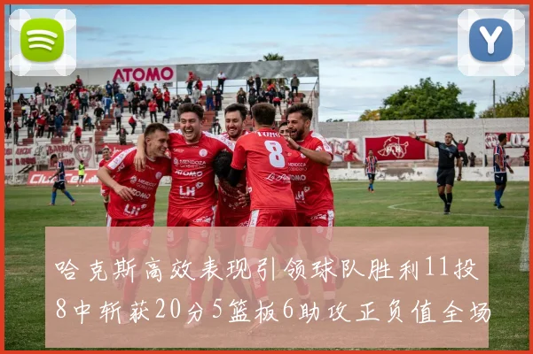 哈克斯高效表现引领球队胜利11投8中斩获20分5篮板6助攻正负值全场最佳