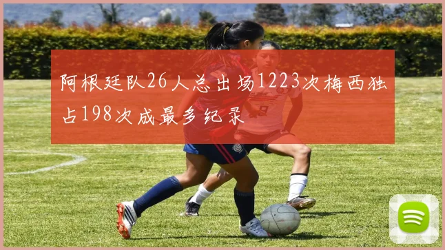 阿根廷队26人总出场1223次梅西独占198次成最多纪录