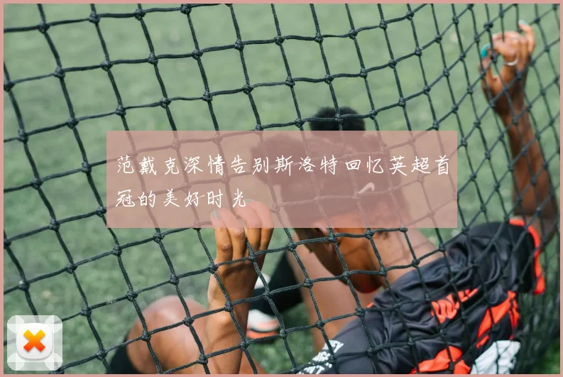 范戴克深情告别斯洛特回忆英超首冠的美好时光
