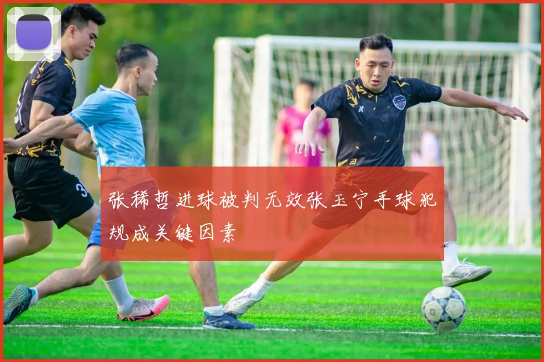 张稀哲进球被判无效张玉宁手球犯规成关键因素
