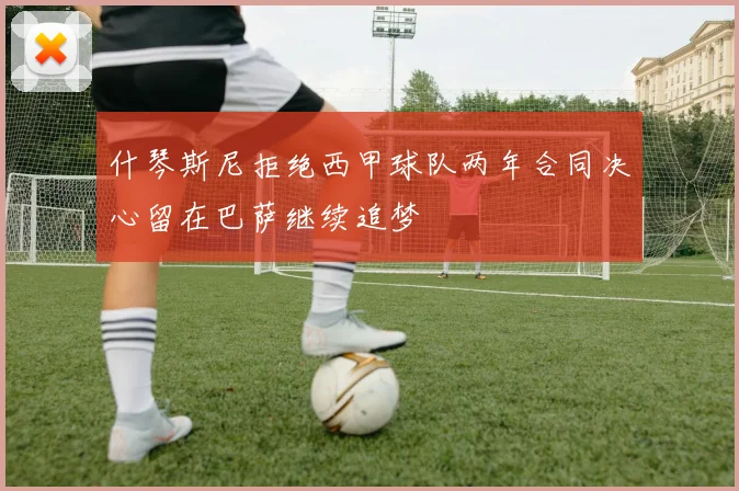 什琴斯尼拒绝西甲球队两年合同决心留在巴萨继续追梦