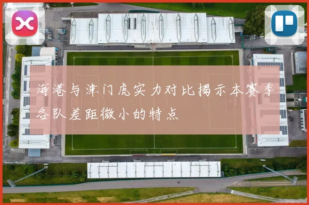 海港与津门虎实力对比揭示本赛季各队差距微小的特点