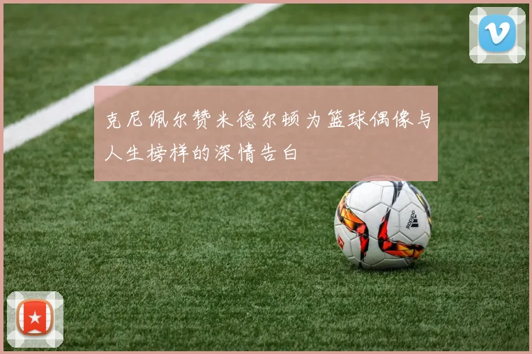 克尼佩尔赞米德尔顿为篮球偶像与人生榜样的深情告白