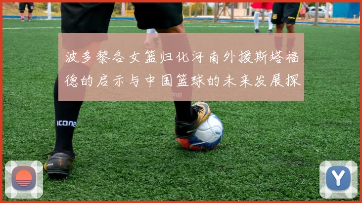 波多黎各女篮归化河南外援斯塔福德的启示与中国篮球的未来发展探讨
