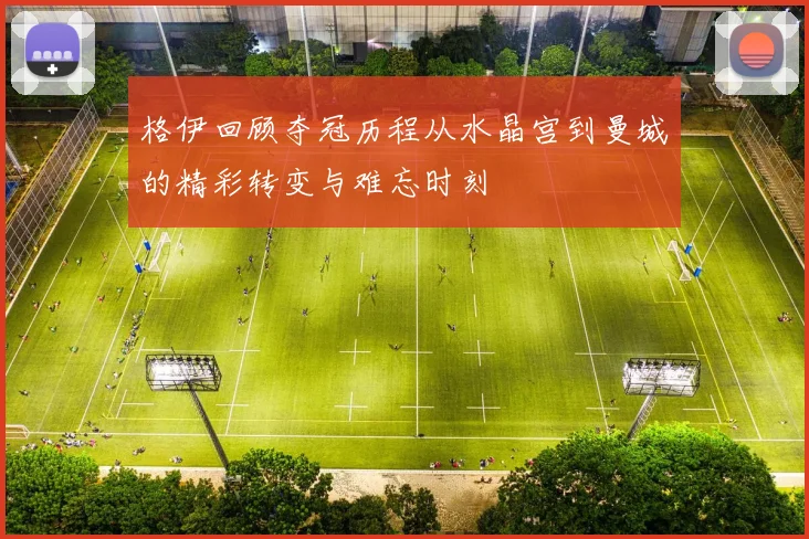 格伊回顾夺冠历程从水晶宫到曼城的精彩转变与难忘时刻