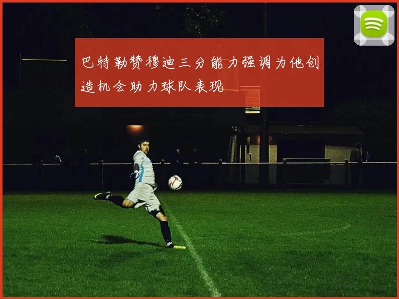 巴特勒赞穆迪三分能力强调为他创造机会助力球队表现