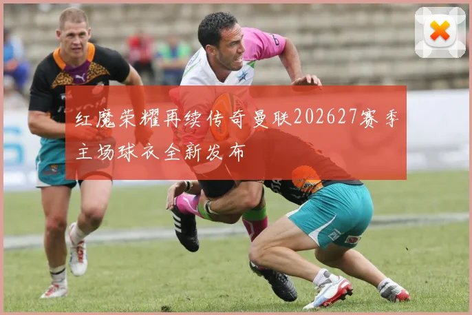 红魔荣耀再续传奇曼联202627赛季主场球衣全新发布