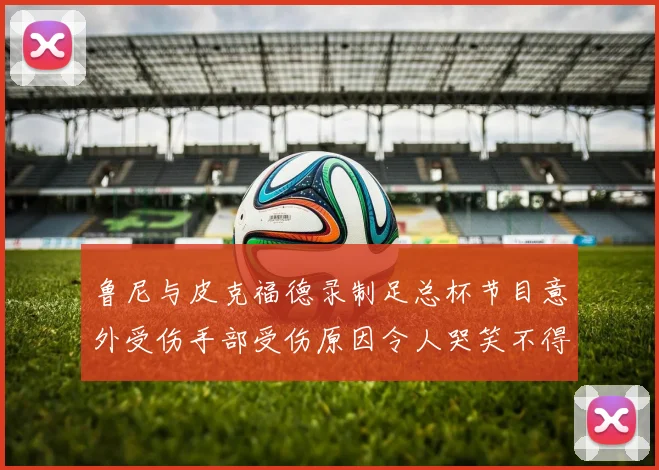 鲁尼与皮克福德录制足总杯节目意外受伤手部受伤原因令人哭笑不得